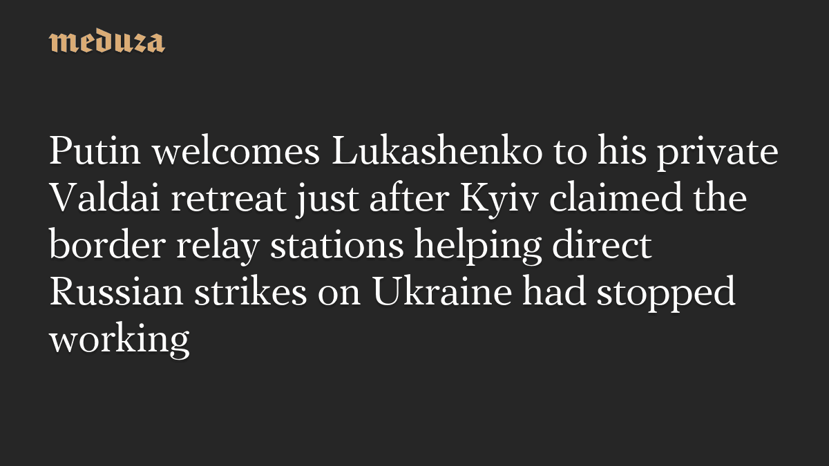 Putin welcomes Lukashenko to his private Valdai retreat just after Kyiv claimed the border relay stations helping direct Russian strikes on Ukraine had stopped working - Meduza